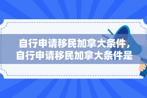 自行申请移民加拿大条件，自行申请移民加拿大条件是什么