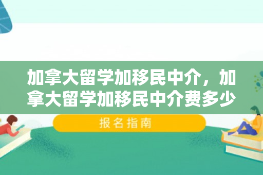 加拿大留学加移民中介，加拿大留学加移民中介费多少