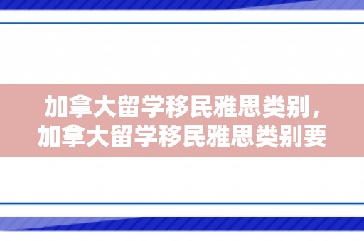 加拿大留学移民雅思类别，加拿大留学移民雅思类别要求