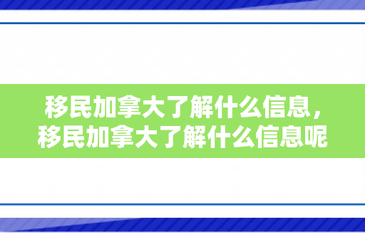 移民加拿大了解什么信息，移民加拿大了解什么信息呢