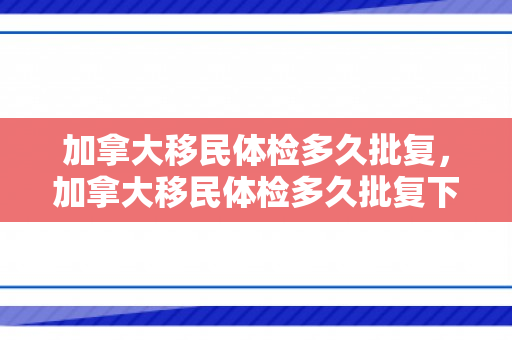 加拿大移民体检多久批复，加拿大移民体检多久批复下来