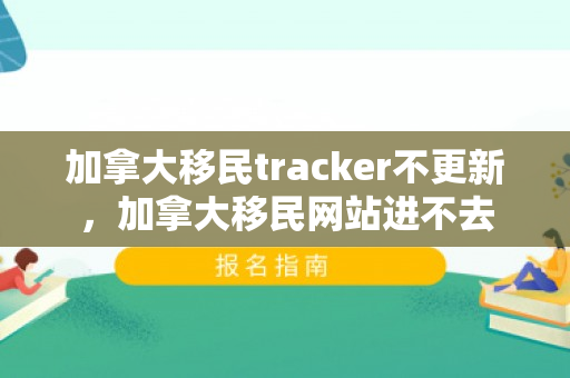 加拿大移民tracker不更新，加拿大移民网站进不去