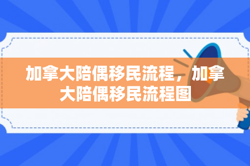 加拿大陪偶移民流程，加拿大陪偶移民流程图