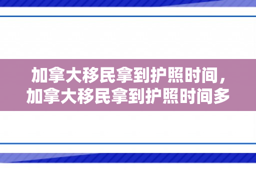 加拿大移民拿到护照时间，加拿大移民拿到护照时间多久