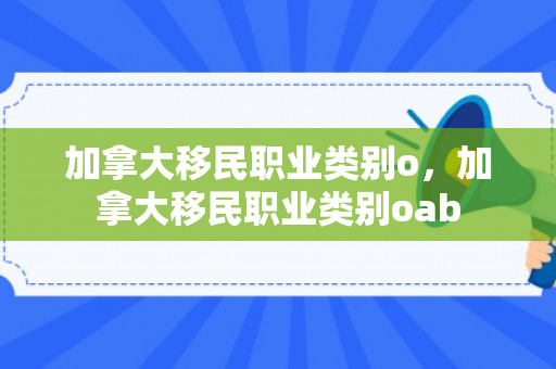加拿大移民职业类别o，加拿大移民职业类别oab