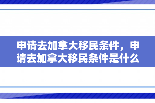 申请去加拿大移民条件，申请去加拿大移民条件是什么