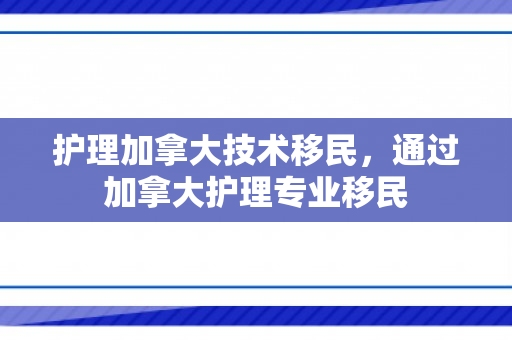 护理加拿大技术移民，通过加拿大护理专业移民