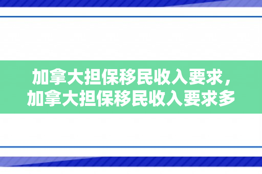 加拿大担保移民收入要求，加拿大担保移民收入要求多少