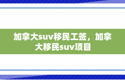 加拿大suv移民工签，加拿大移民suv项目