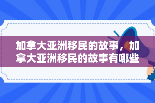 加拿大亚洲移民的故事，加拿大亚洲移民的故事有哪些
