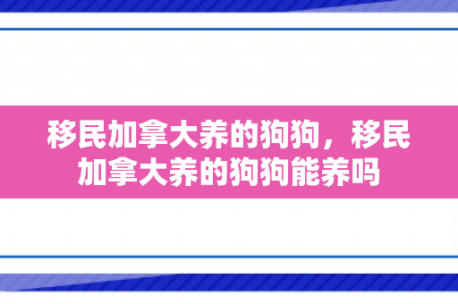 移民加拿大养的狗狗，移民加拿大养的狗狗能养吗
