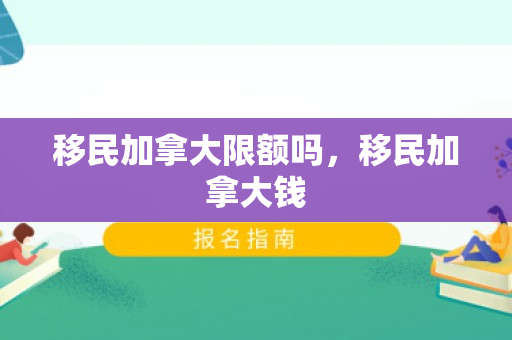 移民加拿大限额吗，移民加拿大钱