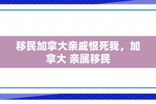 移民加拿大亲戚恨死我，加拿大 亲属移民
