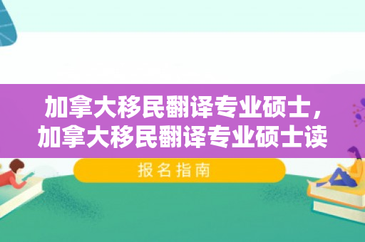 加拿大移民翻译专业硕士，加拿大移民翻译专业硕士读几年