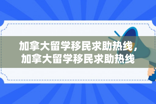 加拿大留学移民求助热线，加拿大留学移民求助热线