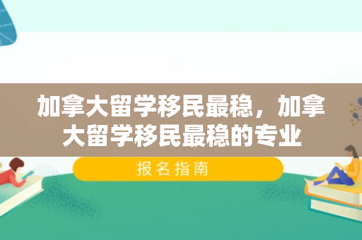 加拿大留学移民最稳，加拿大留学移民最稳的专业