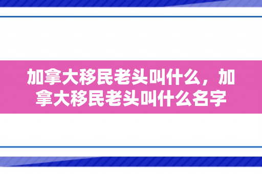 加拿大移民老头叫什么，加拿大移民老头叫什么名字