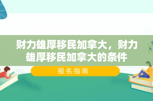 财力雄厚移民加拿大，财力雄厚移民加拿大的条件