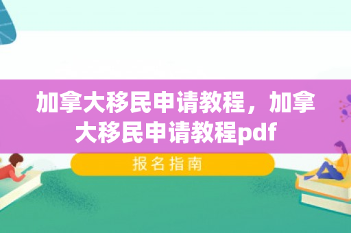 加拿大移民申请教程，加拿大移民申请教程pdf