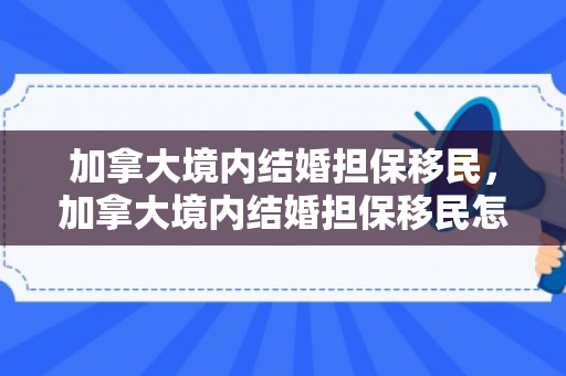 加拿大境内结婚担保移民，加拿大境内结婚担保移民怎么办