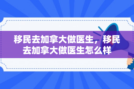 移民去加拿大做医生，移民去加拿大做医生怎么样