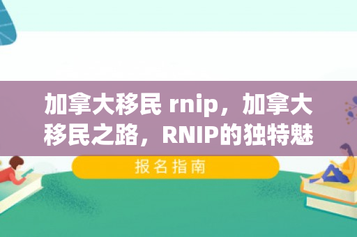 加拿大移民 rnip，加拿大移民之路，RNIP的独特魅力与机遇