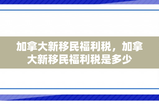 加拿大新移民福利税，加拿大新移民福利税是多少