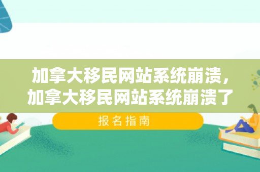 加拿大移民网站系统崩溃，加拿大移民网站系统崩溃了