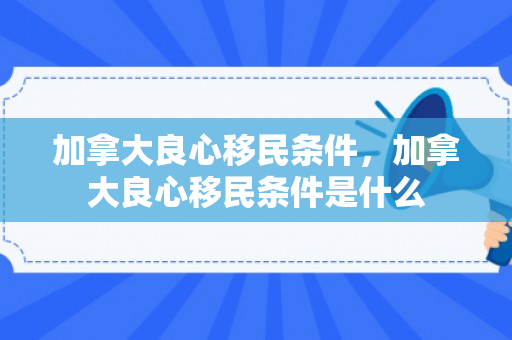 加拿大良心移民条件，加拿大良心移民条件是什么