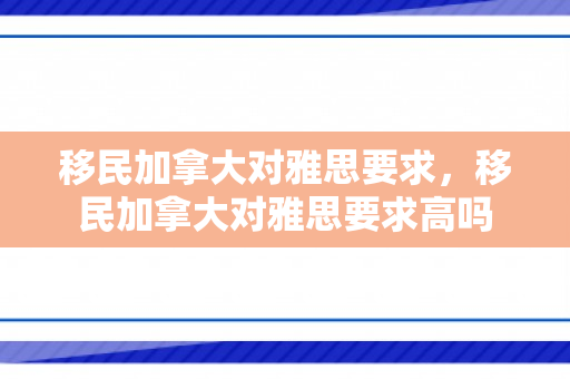 移民加拿大对雅思要求，移民加拿大对雅思要求高吗
