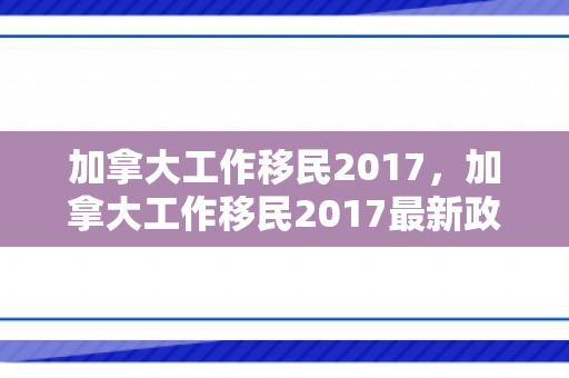 加拿大工作移民2017，加拿大工作移民2017最新政策