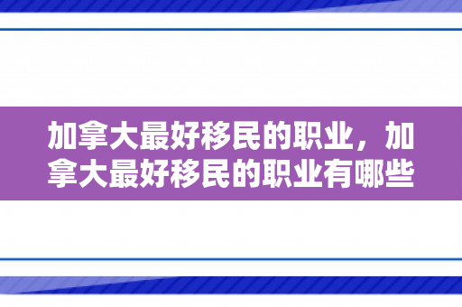 加拿大最好移民的职业，加拿大最好移民的职业有哪些