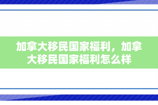 加拿大移民国家福利，加拿大移民国家福利怎么样