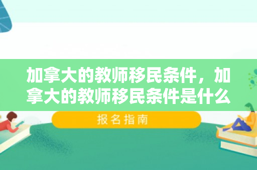 加拿大的教师移民条件，加拿大的教师移民条件是什么