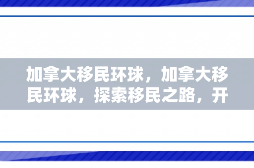 加拿大移民环球，加拿大移民环球，探索移民之路，开启崭新生活