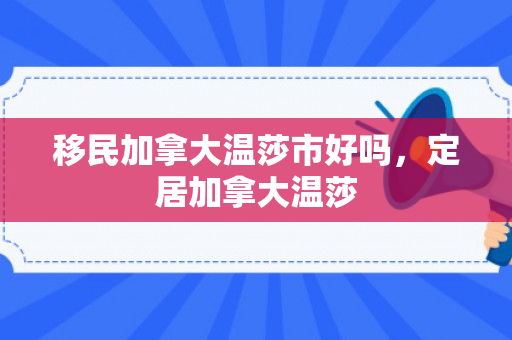 移民加拿大温莎市好吗，定居加拿大温莎