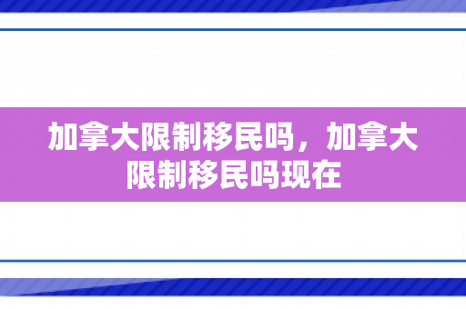 加拿大限制移民吗，加拿大限制移民吗现在