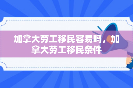 加拿大劳工移民容易吗，加拿大劳工移民条件