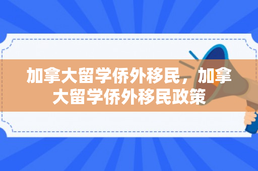 加拿大留学侨外移民，加拿大留学侨外移民政策