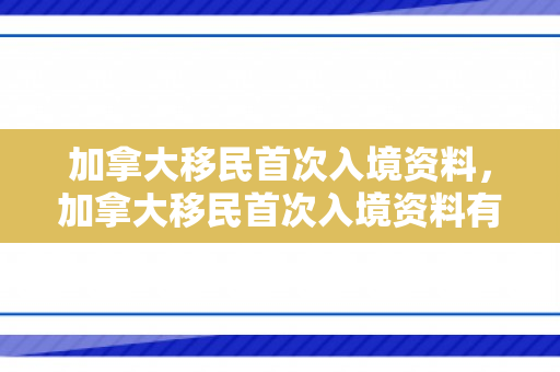 加拿大移民首次入境资料，加拿大移民首次入境资料有哪些