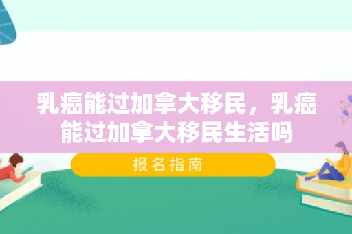 乳癌能过加拿大移民，乳癌能过加拿大移民生活吗