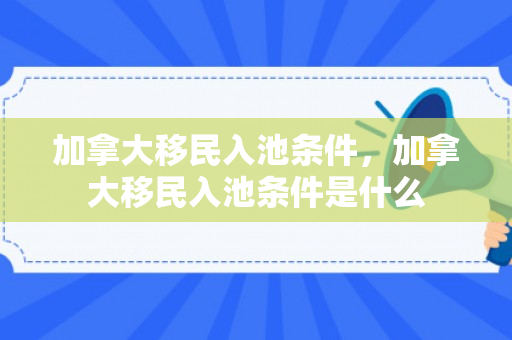 加拿大移民入池条件，加拿大移民入池条件是什么