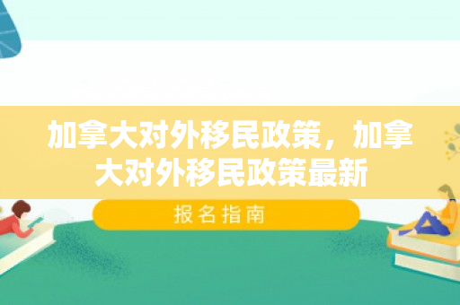 加拿大对外移民政策，加拿大对外移民政策最新