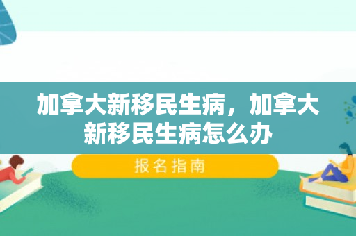 加拿大新移民生病，加拿大新移民生病怎么办
