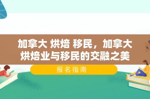 加拿大 烘焙 移民，加拿大烘焙业与移民的交融之美