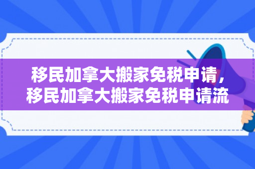 移民加拿大搬家免税申请，移民加拿大搬家免税申请流程