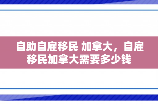 自助自雇移民 加拿大，自雇移民加拿大需要多少钱