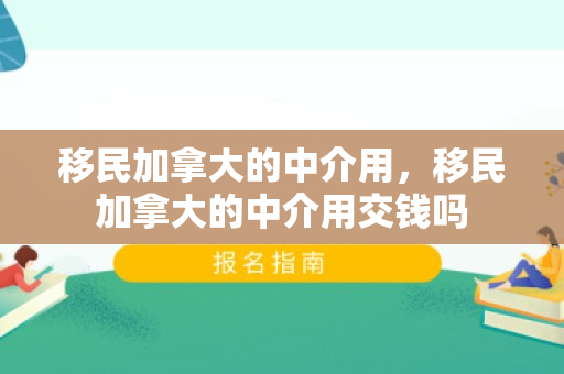 移民加拿大的中介用，移民加拿大的中介用交钱吗