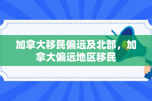 加拿大移民偏远及北部，加拿大偏远地区移民