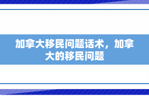 加拿大移民问题话术，加拿大的移民问题